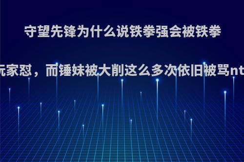 守望先锋为什么说铁拳强会被铁拳玩家怼，而锤妹被大削这么多次依旧被骂nt?