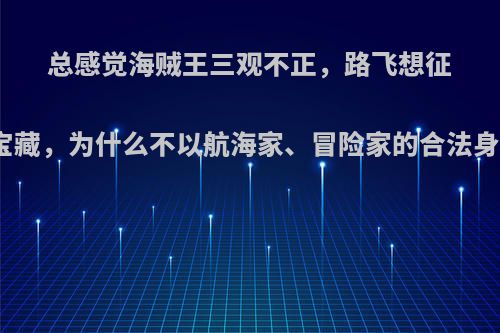 总感觉海贼王三观不正，路飞想征服伟大获得宝藏，为什么不以航海家、冒险家的合法身份去航海呢?