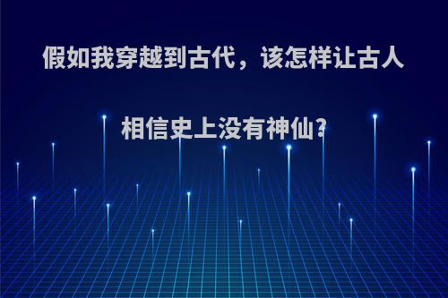 假如我穿越到古代，该怎样让古人相信史上没有神仙?