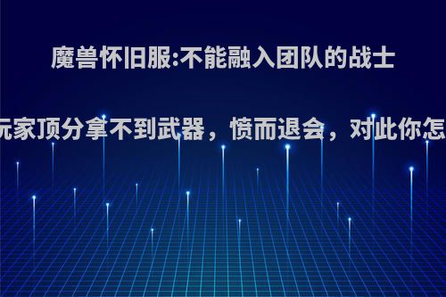 魔兽怀旧服:不能融入团队的战士被老玩家顶分拿不到武器，愤而退会，对此你怎么看?