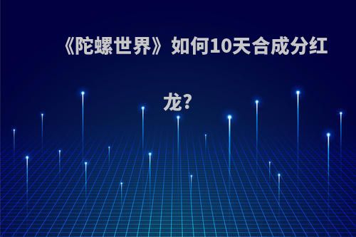 《陀螺世界》如何10天合成分红龙?