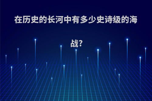 在历史的长河中有多少史诗级的海战?