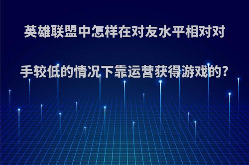 英雄联盟中怎样在对友水平相对对手较低的情况下靠运营获得游戏的?