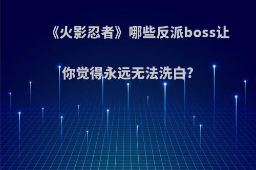 《火影忍者》哪些反派boss让你觉得永远无法洗白?