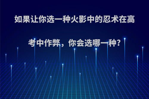 如果让你选一种火影中的忍术在高考中作弊，你会选哪一种?