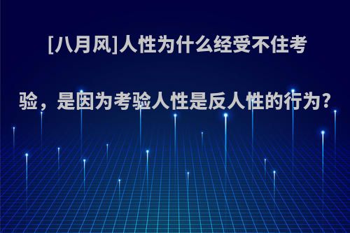 [八月风]人性为什么经受不住考验，是因为考验人性是反人性的行为?