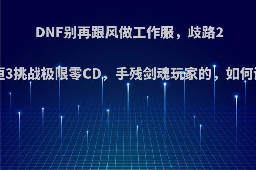 DNF别再跟风做工作服，歧路2+永恒3挑战极限零CD，手残剑魂玩家的，如何评价?