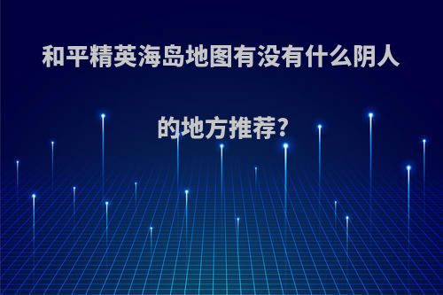 和平精英海岛地图有没有什么阴人的地方推荐?