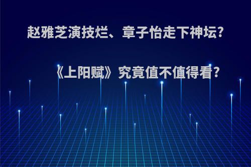 赵雅芝演技烂、章子怡走下神坛?《上阳赋》究竟值不值得看?