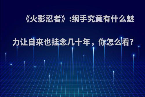 《火影忍者》:纲手究竟有什么魅力让自来也挂念几十年，你怎么看?