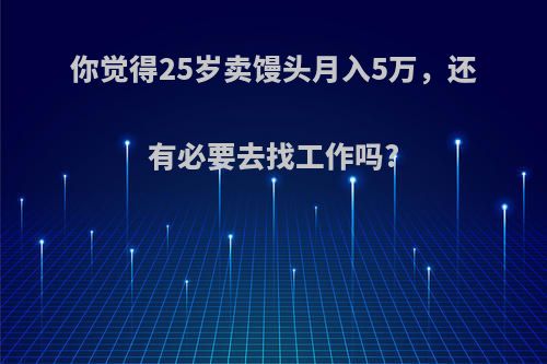 你觉得25岁卖馒头月入5万，还有必要去找工作吗?