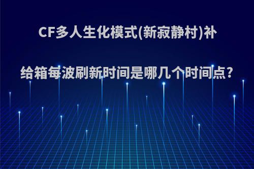 CF多人生化模式(新寂静村)补给箱每波刷新时间是哪几个时间点?