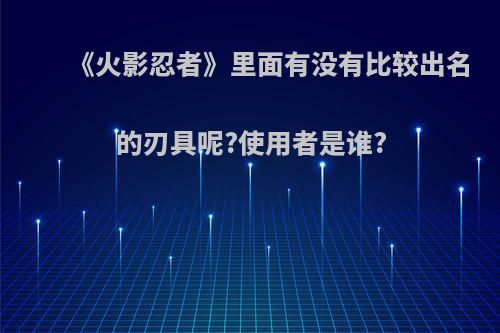 《火影忍者》里面有没有比较出名的刃具呢?使用者是谁?