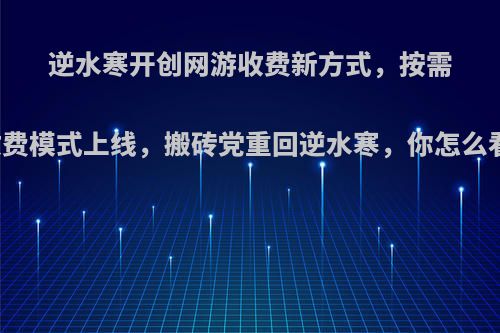 逆水寒开创网游收费新方式，按需收费模式上线，搬砖党重回逆水寒，你怎么看?