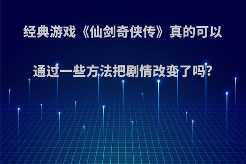 经典游戏《仙剑奇侠传》真的可以通过一些方法把剧情改变了吗?