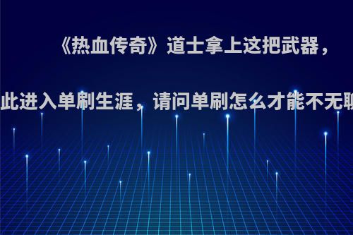 《热血传奇》道士拿上这把武器，从此进入单刷生涯，请问单刷怎么才能不无聊?