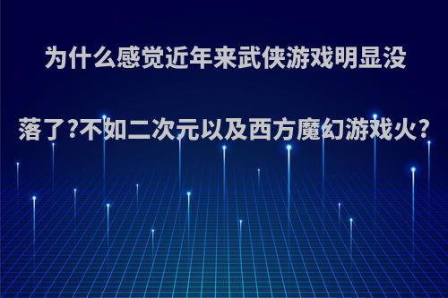 为什么感觉近年来武侠游戏明显没落了?不如二次元以及西方魔幻游戏火?