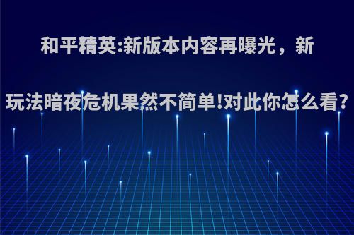 和平精英:新版本内容再曝光，新玩法暗夜危机果然不简单!对此你怎么看?