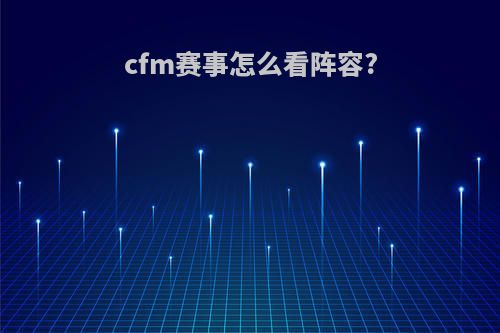 cfm赛事怎么看阵容?