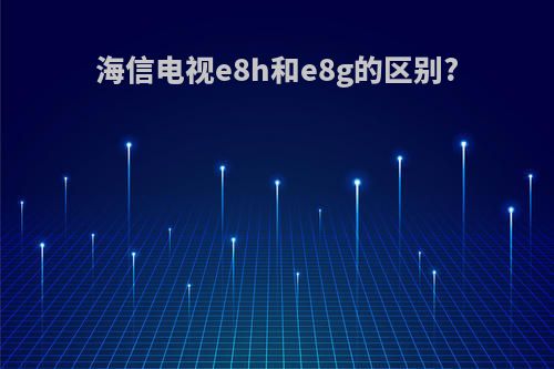 海信电视e8h和e8g的区别?