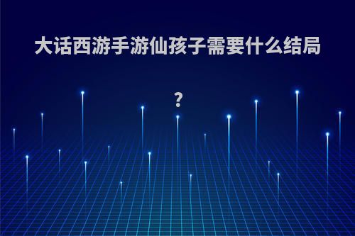 大话西游手游仙孩子需要什么结局?