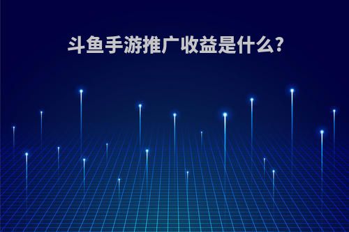 斗鱼手游推广收益是什么?