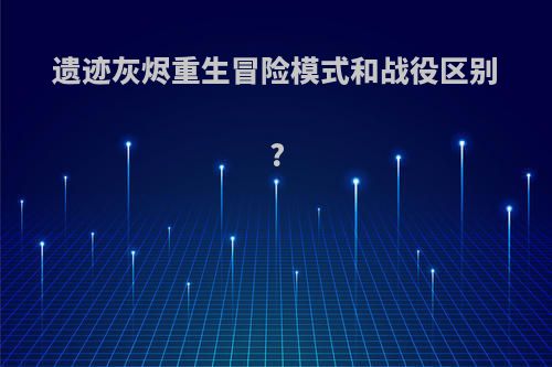 遗迹灰烬重生冒险模式和战役区别?