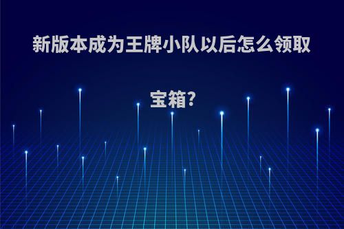 新版本成为王牌小队以后怎么领取宝箱?