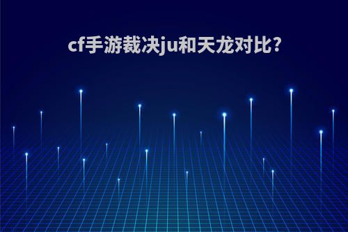 cf手游裁决ju和天龙对比?