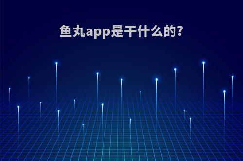 鱼丸app是干什么的?