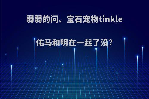 弱弱的问、宝石宠物tinkle佑马和明在一起了没?