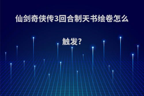 仙剑奇侠传3回合制天书绘卷怎么触发?