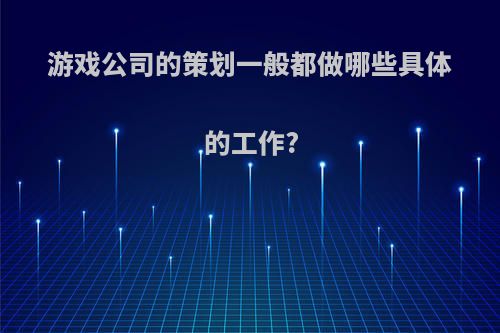 游戏公司的策划一般都做哪些具体的工作?