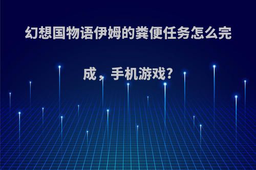 幻想国物语伊姆的粪便任务怎么完成，手机游戏?