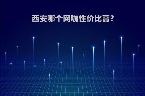 西安哪个网咖性价比高?