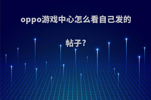 oppo游戏中心怎么看自己发的帖子?