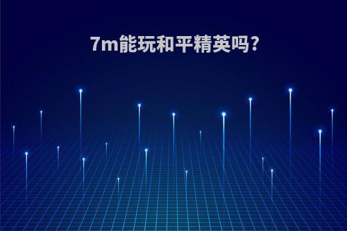 7m能玩和平精英吗?