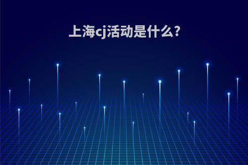 上海cj活动是什么?