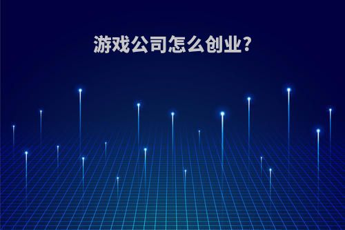 游戏公司怎么创业?