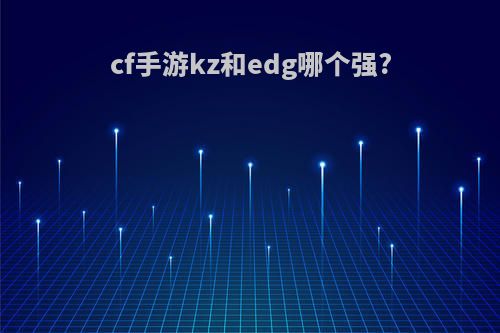 cf手游kz和edg哪个强?