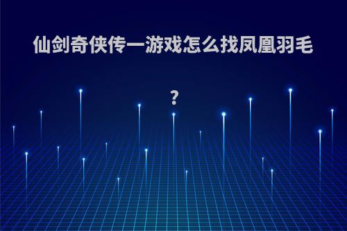 仙剑奇侠传一游戏怎么找凤凰羽毛?