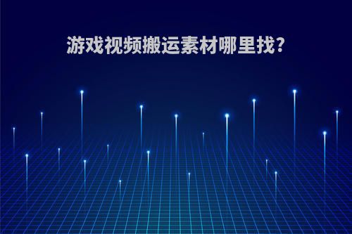 游戏视频搬运素材哪里找?