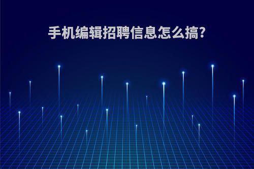 手机编辑招聘信息怎么搞?