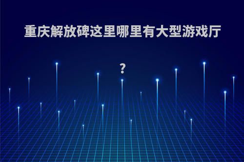 重庆解放碑这里哪里有大型游戏厅?