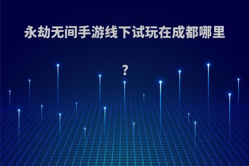 永劫无间手游线下试玩在成都哪里?