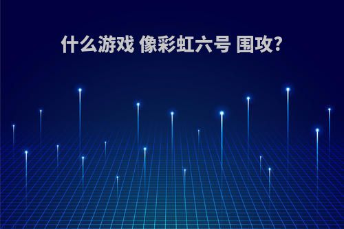 什么游戏 像彩虹六号 围攻?