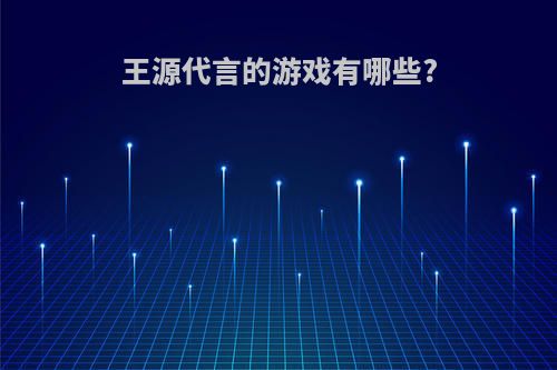 王源代言的游戏有哪些?