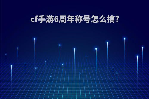 cf手游6周年称号怎么搞?