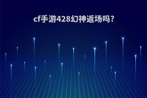 cf手游428幻神返场吗?