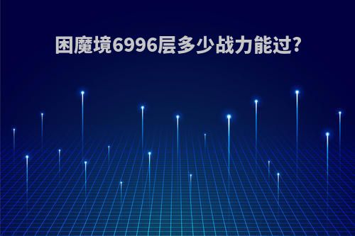 困魔境6996层多少战力能过?